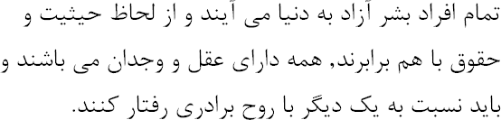 تمام افراد بشر آزاد به دنیا می آیند و از لحاظ حیثیت و حقوق با هم برابرند, همه دارای عقل و وجدان می باشند و باید نسبت به یک دیگر با روح برادری رفتار کنند.